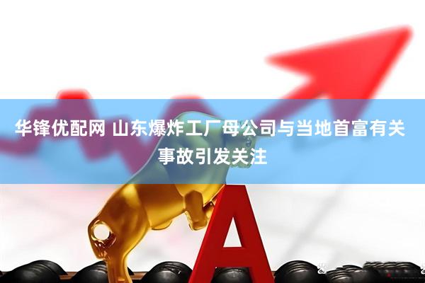 华锋优配网 山东爆炸工厂母公司与当地首富有关 事故引发关注