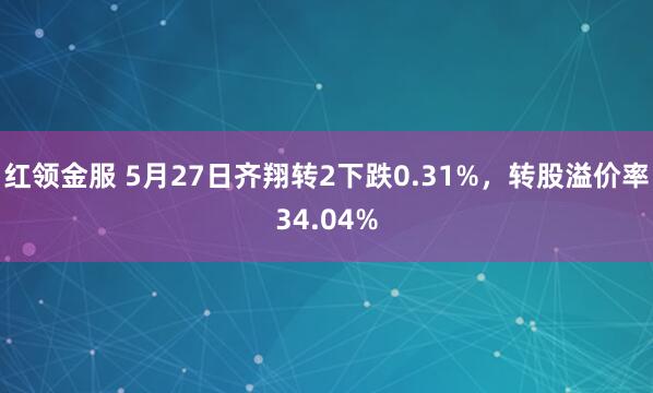 红领金服 5月27日齐翔转2下跌0.31%，转股溢价率34.04%