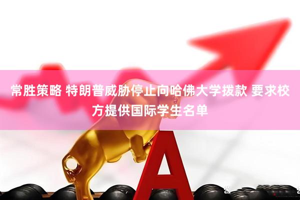 常胜策略 特朗普威胁停止向哈佛大学拨款 要求校方提供国际学生名单