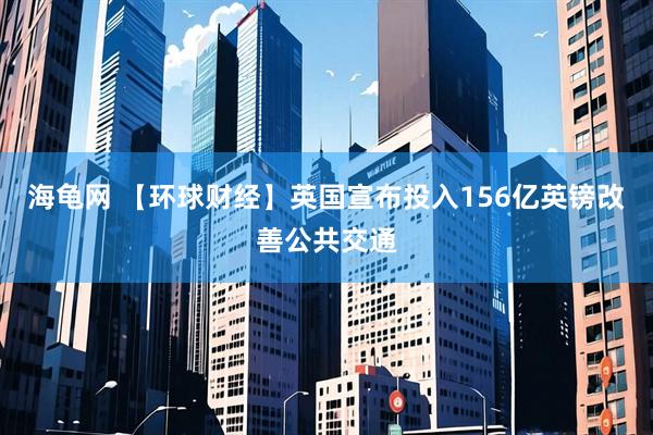 海龟网 【环球财经】英国宣布投入156亿英镑改善公共交通