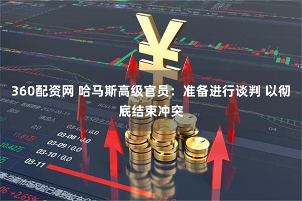360配资网 哈马斯高级官员：准备进行谈判 以彻底结束冲突
