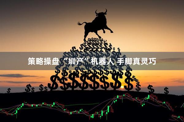 策略操盘 “圳产”机器人 手脚真灵巧