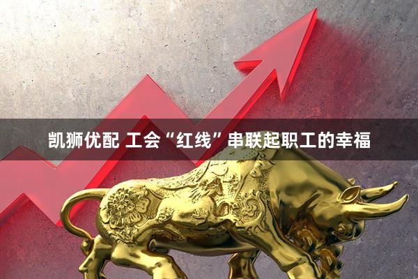 凯狮优配 工会“红线”串联起职工的幸福