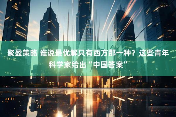聚盈策略 谁说最优解只有西方那一种？这些青年科学家给出“中国答案”