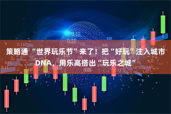 策略通 “世界玩乐节”来了！把“好玩”注入城市DNA，用乐高搭出“玩乐之城”