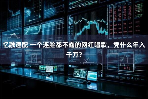 忆融速配 一个连脸都不露的网红唱歌，凭什么年入千万？