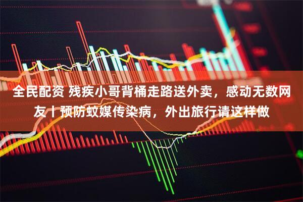 全民配资 残疾小哥背桶走路送外卖，感动无数网友丨预防蚊媒传染病，外出旅行请这样做