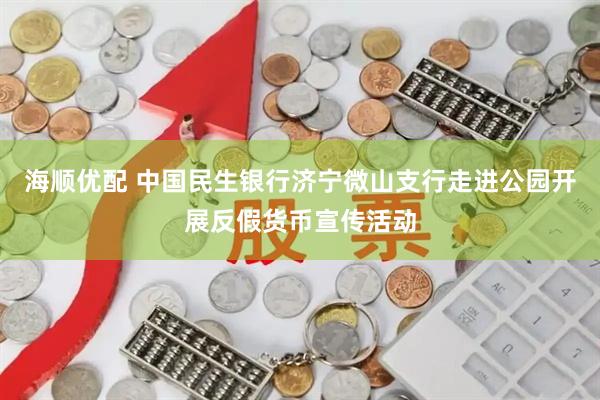 海顺优配 中国民生银行济宁微山支行走进公园开展反假货币宣传活动