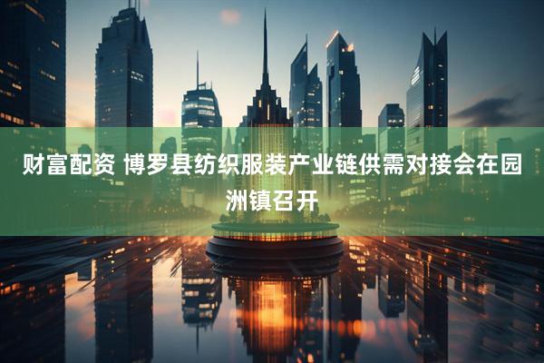 财富配资 博罗县纺织服装产业链供需对接会在园洲镇召开