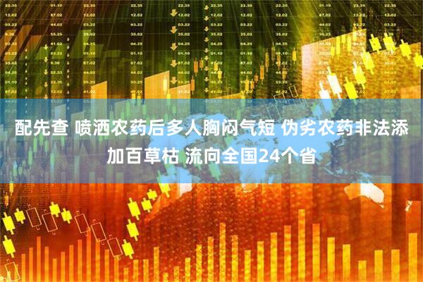 配先查 喷洒农药后多人胸闷气短 伪劣农药非法添加百草枯 流向全国24个省