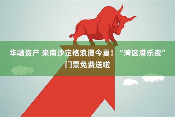华融资产 来南沙定格浪漫今夏！“湾区港乐夜”门票免费送啦