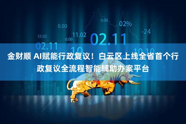 金财顺 AI赋能行政复议！白云区上线全省首个行政复议全流程智能辅助办案平台