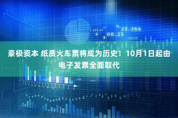 豪极资本 纸质火车票将成为历史！10月1日起由电子发票全面取代