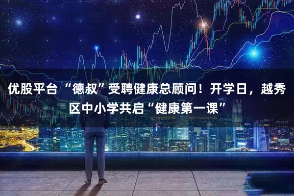 优股平台 “德叔”受聘健康总顾问！开学日，越秀区中小学共启“健康第一课”