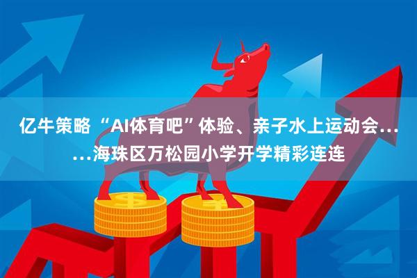亿牛策略 “AI体育吧”体验、亲子水上运动会……海珠区万松园小学开学精彩连连