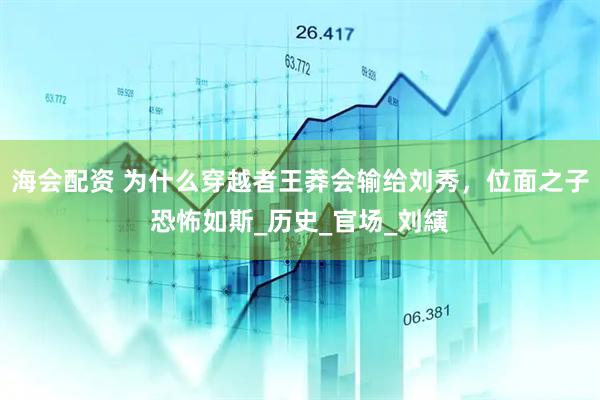 海会配资 为什么穿越者王莽会输给刘秀，位面之子恐怖如斯_历史_官场_刘縯