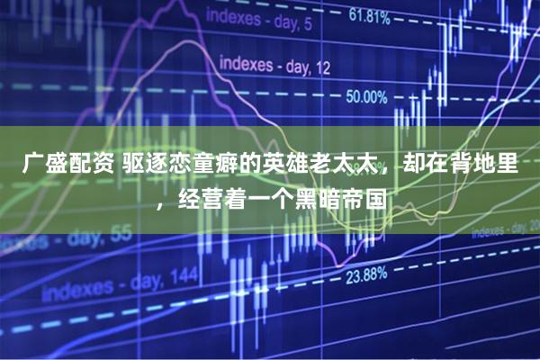 广盛配资 驱逐恋童癖的英雄老太太，却在背地里，经营着一个黑暗帝国