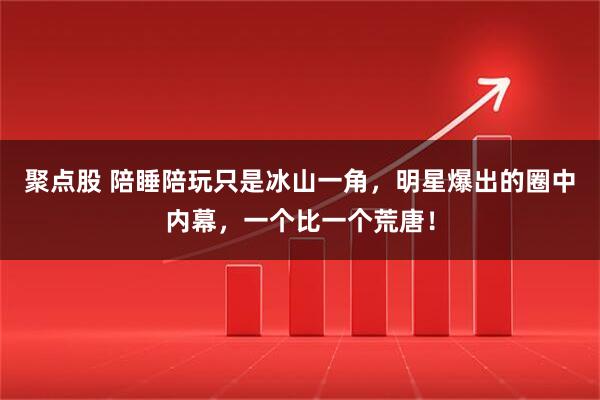 聚点股 陪睡陪玩只是冰山一角，明星爆出的圈中内幕，一个比一个荒唐！