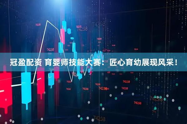 冠盈配资 育婴师技能大赛：匠心育幼展现风采！