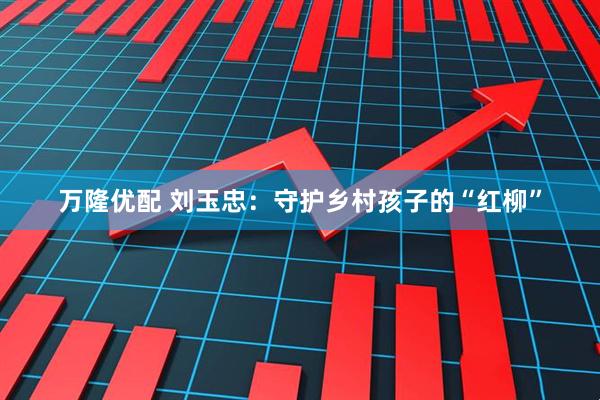 万隆优配 刘玉忠：守护乡村孩子的“红柳”