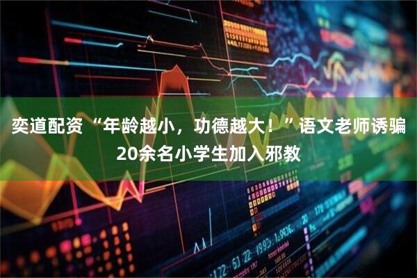 奕道配资 “年龄越小，功德越大！”语文老师诱骗20余名小学生加入邪教