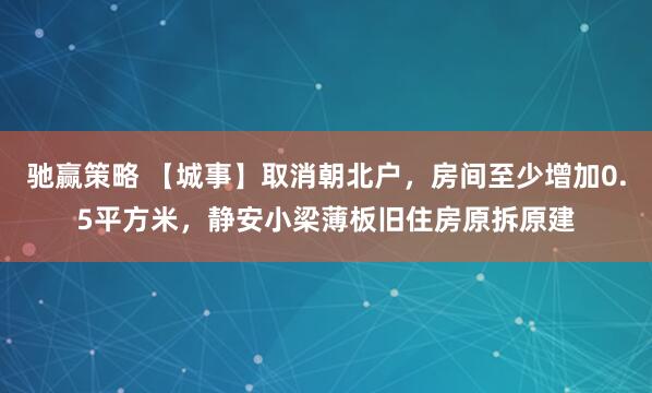 驰赢策略 【城事】取消朝北户，房间至少增加0.5平方米，静安小梁薄板旧住房原拆原建