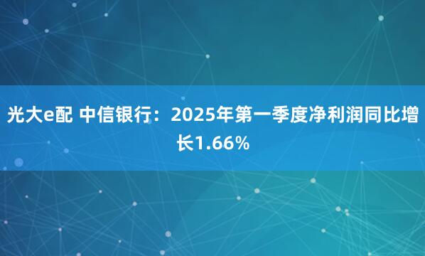 光大e配 中信银行：2025年第一季度净利润同比增长1.66%