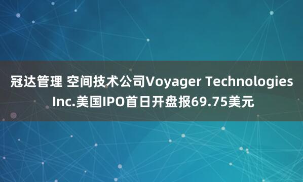 冠达管理 空间技术公司Voyager Technologies Inc.美国IPO首日开盘报69.75美元