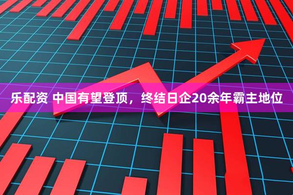 乐配资 中国有望登顶，终结日企20余年霸主地位