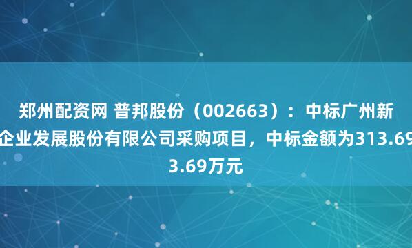 郑州配资网 普邦股份（002663）：中标广州新仕诚企业发展股份有限公司采购项目，中标金额为313.69万元