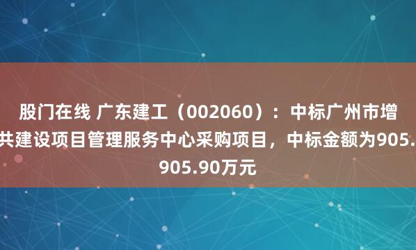 股门在线 广东建工（002060）：中标广州市增城区公共建设项目管理服务中心采购项目，中标金额为905.90万元