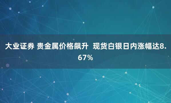 大业证券 贵金属价格飙升  现货白银日内涨幅达8.67%
