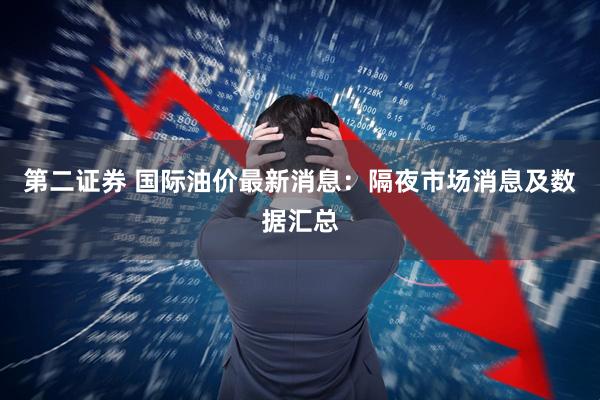 第二证券 国际油价最新消息：隔夜市场消息及数据汇总
