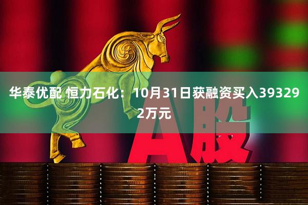 华泰优配 恒力石化：10月31日获融资买入393292万元