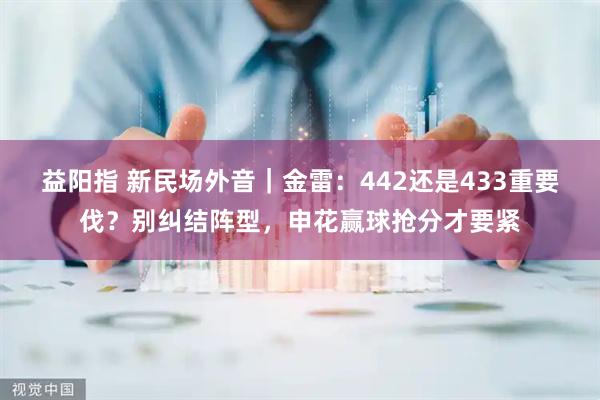 益阳指 新民场外音｜金雷：442还是433重要伐？别纠结阵型，申花赢球抢分才要紧