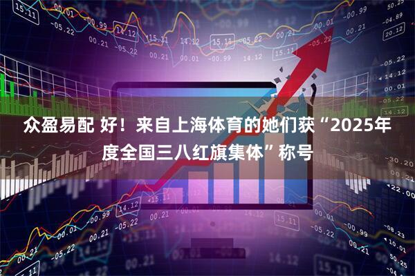 众盈易配 好！来自上海体育的她们获“2025年度全国三八红旗集体”称号