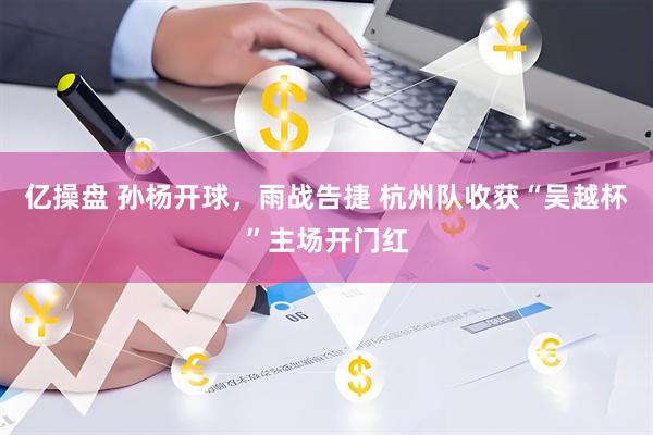 亿操盘 孙杨开球，雨战告捷 杭州队收获“吴越杯”主场开门红
